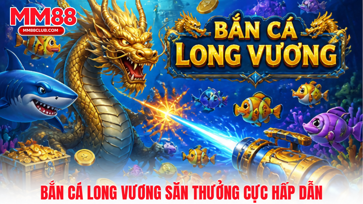 Bắn cá Long Vương MM88 đồ họa đẹp, săn thưởng hấp dẫn