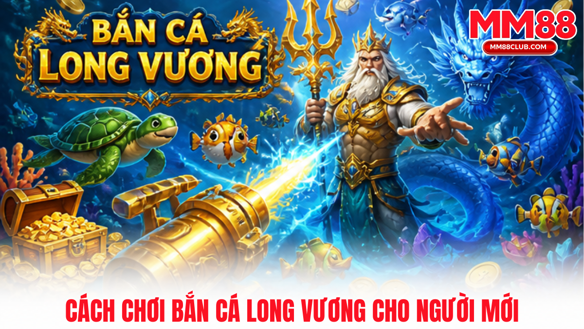Cách chơi Bắn cá Long Vương MM88 chi tiết cho người mới dễ hiểu và dễ thao tác